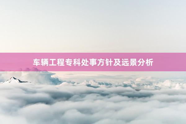 车辆工程专科处事方针及远景分析