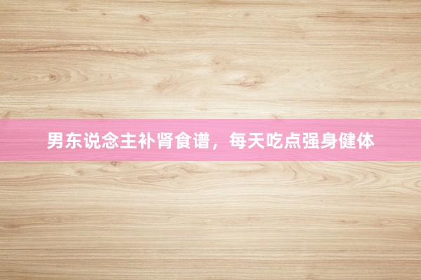 男东说念主补肾食谱，每天吃点强身健体