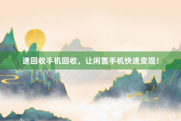 速回收手机回收，让闲置手机快速变现！